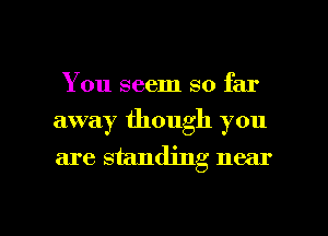 You seem so far
away though you
are standing near

g