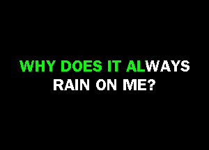 WHY DOES IT ALWAYS

RAIN ON ME?
