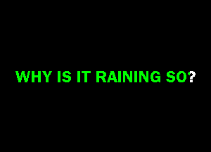 WHY IS IT RAINING SO?