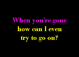 When you're gone

how can I even
try to go on?