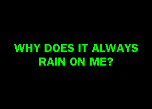 WHY DOES IT ALWAYS

RAIN ON ME?