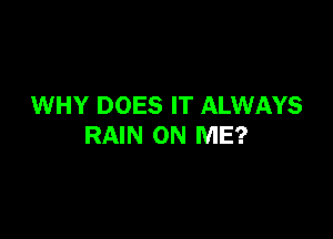 WHY DOES IT ALWAYS

RAIN ON ME?