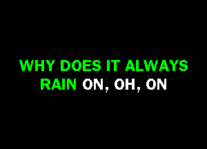 WHY DOES IT ALWAYS

RAIN 0N, 0H, 0N