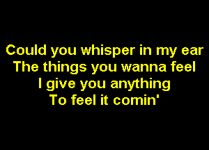 Could you whisper in my ear
The things you wanna feel

I give you anything
To feel it comin'