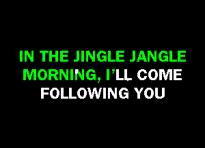 IN THE JINGLE JANGLE
MORNING, FLL COME
FOLLOWING YOU