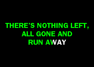 THEREB NOTHING LEFI',

ALL GONE AND
RUN AWAY