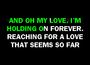 AND OH MY LOVEJ PM

HOLDING 0N FOREVER.

REACHING FOR A LOVE
THAT SEEMS SO FAR