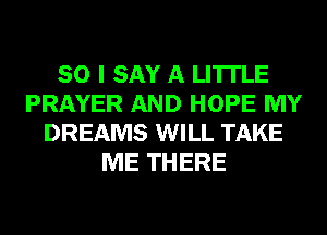 SO I SAY A LITTLE
PRAYER AND HOPE MY
DREAMS WILL TAKE
ME THERE