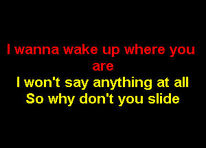 I wanna wake up where you
are

lwon't say anything at all
So why don't you slide