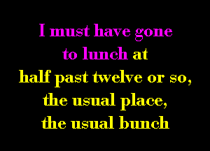 I must have gone
to lunch at
half past twelve 01' so,

the usual place,
the usual bunch