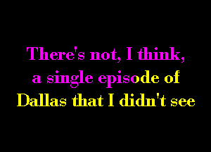 There's not, I think,
a single episode of

Dallas that I didn't see