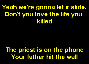 Yeah we're gonna let it slide.
Don't you love the life you
killed

The priest is on the phone
Your father hit the wall