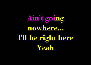Ain't going

nowhere...

I'll be right here
Yeah