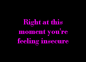 Right at this

moment you're

feeling insecure

g