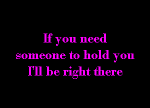 If you need

someone to hold you

I'll be right there