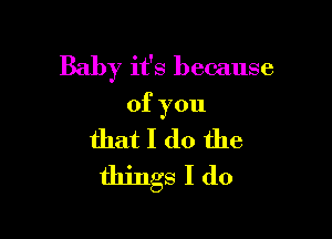 Baby it's because

ofyou
that I do the
things I (10