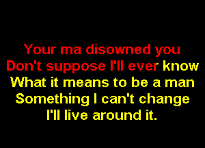 Your ma disowned you
Don't suppose I'll ever know
What it means to be a man

Something I can't change
I'll live around it.