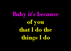 Baby it's because

ofyou
that I do the
things I (10