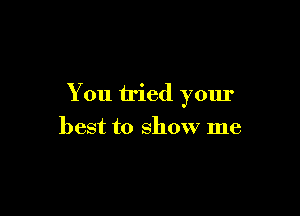 You tried your

best to show me