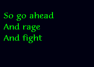 So go ahead
And rage

And fight