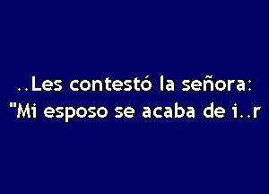 ..Les contest6 la serioraz

Mi esposo se acaba de 1'..r