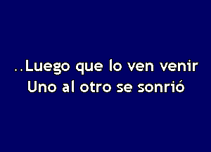 ..Luego que lo ven venir

Uno al otro se sonri6