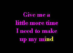 Give me a
little more time
I need to make

up my mind

g