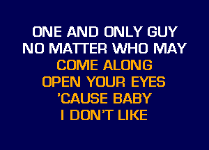 ONE AND ONLY GUY
NO MATTER WHO MAY
COME ALONG
OPEN YOUR EYES
'CAUSE BABY
I DON'T LIKE