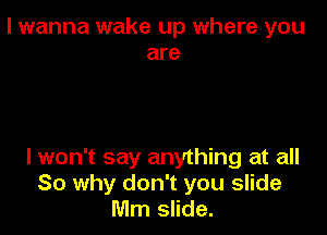 I wanna wake up where you
are

I won't say anything at all
So why don't you slide
Mm slide.