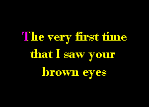 The very iirst time
that I saw your

brown eyes

g