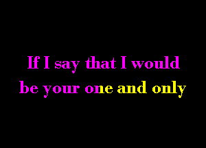 If I say that I would

be your one and only