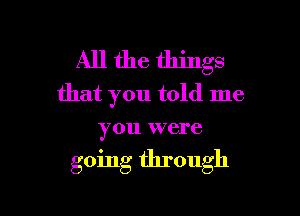 All the things
that you told me
you were

going through