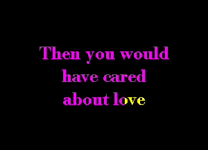 Then you would

have cared
about love