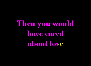 Then you would

have cared
about love