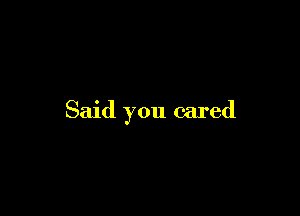 Said you cared