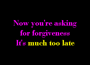 Now you're asking
for forgiveness
It's much too late