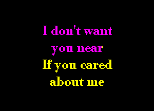 I don't want
you near

If you cared

about me