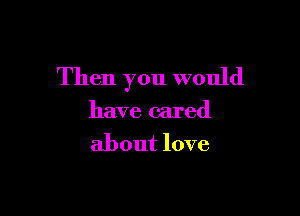Then you would

have cared
about love