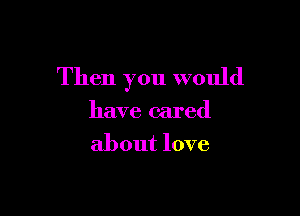 Then you would

have cared
about love