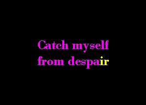 Catch myself

from despair