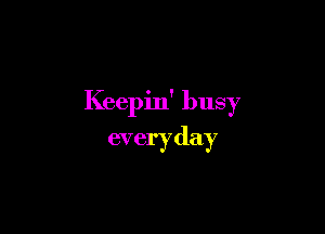 Keepin' busy

everyday