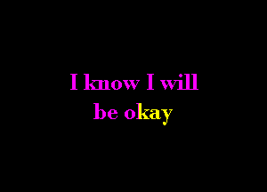 I know I will

be okay