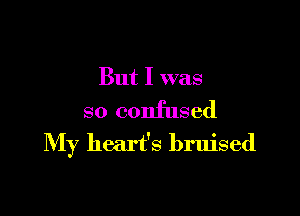 But I was

so confused
My heart's bruised