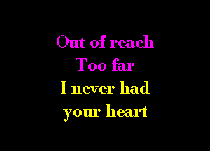 Out of reach

T00 far

I never had
your heart