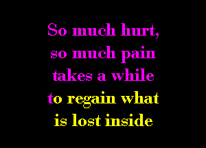So much hurt,
so much pain
takes a. while

to regain what

is lost inside I