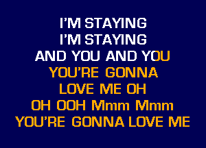 I'M STAYING
I'M STAYING
AND YOU AND YOU
YOU'RE GONNA
LOVE ME OH
OH OOH Mmm Mmm
YOU'RE GONNA LOVE ME