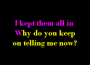 I kept them all in
Why do you keep

on telling me now?