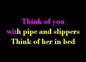 Think of you
With pipe and Slippers
Think of her in bed