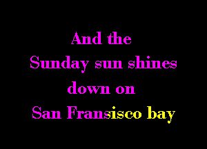 And the
Sunday sun shines

down on

San F ransisco bay

g