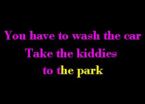 You have to wash the ear

Take the kiddies
t0 the park